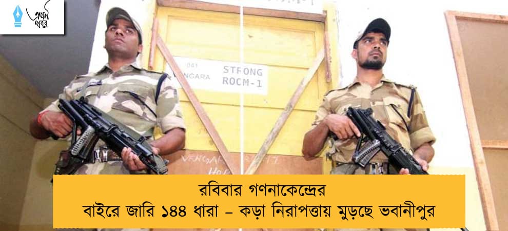 রবিবার গণনাকেন্দ্রের বাইরে জারি ১৪৪ ধারা – কড়া নিরাপত্তায় মুড়ছে ভবানীপুর