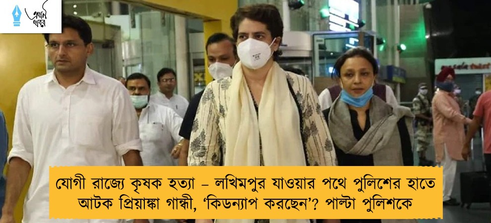 যোগী রাজ্যে কৃষক হত্যা – লখিমপুর যাওয়ার পথে পুলিশের হাতে আটক প্রিয়াঙ্কা গান্ধী, ‘কিডন্যাপ করছেন’? পাল্টা পুলিশকে