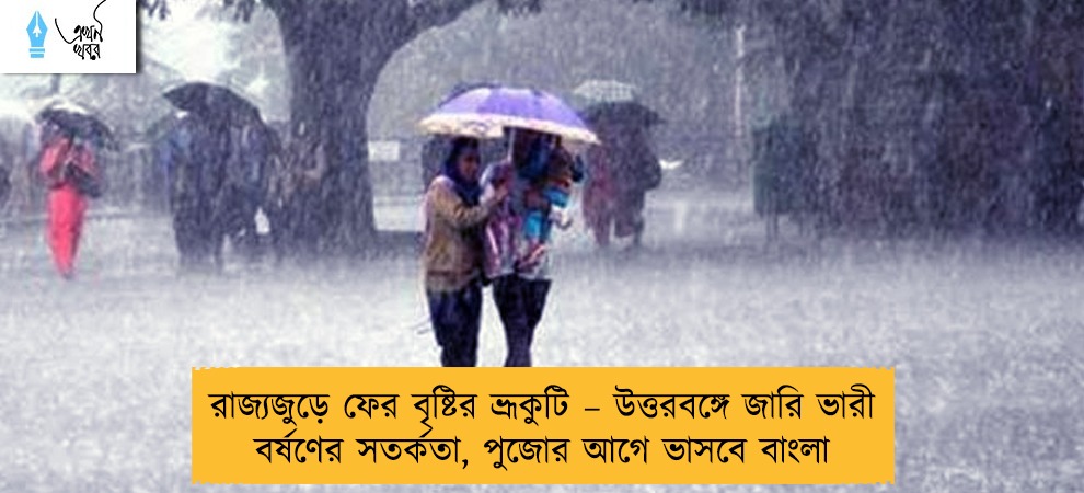 রাজ্যজুড়ে ফের বৃষ্টির ভ্রূকুটি – উত্তরবঙ্গে জারি ভারী বর্ষণের সতর্কতা, পুজোর আগে ভাসবে বাংলা