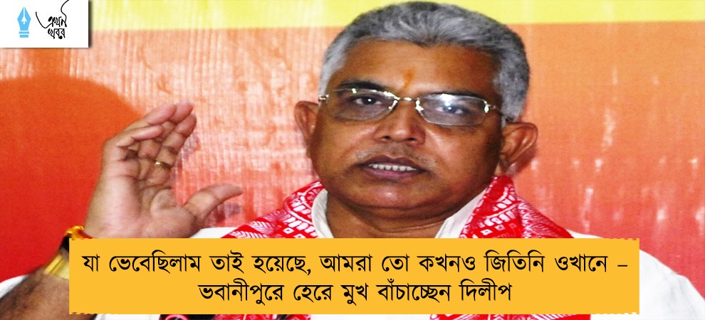 যা ভেবেছিলাম তাই হয়েছে, আমরা তো কখনও জিতিনি ওখানে – ভবানীপুরে হেরে মুখ বাঁচাচ্ছেন দিলীপ
