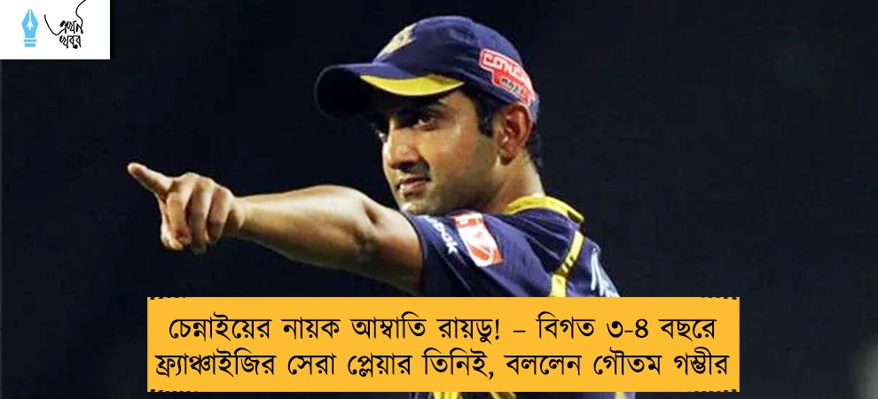 চেন্নাইয়ের নায়ক আম্বাতি রায়ডু! – বিগত ৩-৪ বছরে ফ্র্যাঞ্চাইজির সেরা প্লেয়ার তিনিই, বললেন গৌতম গম্ভীর
