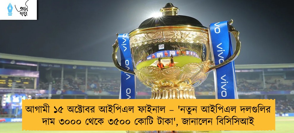 আগামী ১৫ অক্টোবর আইপিএল ফাইনাল – 'নতুন আইপিএল দলগুলির দাম ৩০০০ থেকে ৩৫০০ কোটি টাকা', জানালেন বিসিসিআই