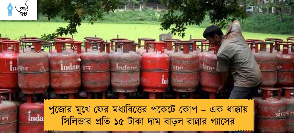 পুজোর মুখে ফের মধ্যবিত্তের পকেটে কোপ – এক ধাক্কায় সিলিন্ডার প্রতি ১৫ টাকা দাম বাড়ল রান্নার গ্যাসের