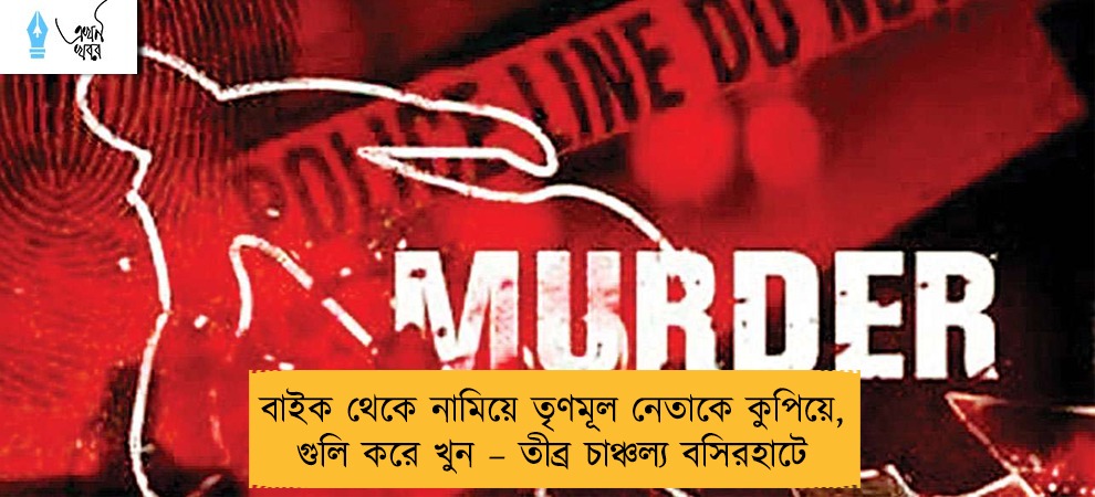 বাইক থেকে নামিয়ে তৃণমূল নেতাকে কুপিয়ে, গুলি করে খুন – তীব্র চাঞ্চল্য বসিরহাটে