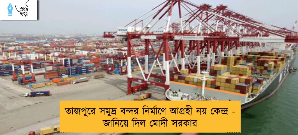 তাজপুরে সমুদ্র বন্দর নির্মাণে আগ্রহী নয় কেন্দ্র - জানিয়ে দিল মোদী সরকার