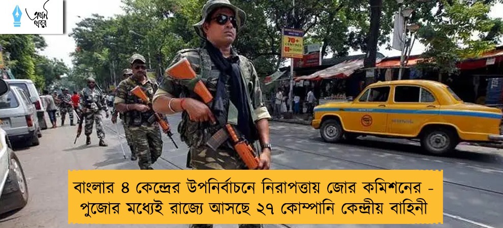 বাংলার ৪ কেন্দ্রের উপনির্বাচনে নিরাপত্তায় জোর কমিশনের - পুজোর মধ্যেই রাজ্যে আসছে ২৭ কোম্পানি কেন্দ্রীয় বাহিনী