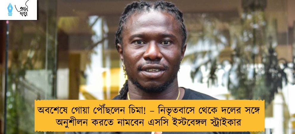 অবশেষে গোয়া পৌঁছলেন চিমা! – নিভৃতবাসে থেকে দলের সঙ্গে অনুশীলন করতে নামবেন এসসি ইস্টবেঙ্গল স্ট্রাইকার