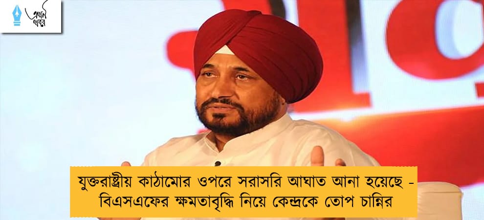 যুক্তরাষ্ট্রীয় কাঠামোর ওপরে সরাসরি আঘাত আনা হয়েছে - বিএসএফের ক্ষমতাবৃদ্ধি নিয়ে কেন্দ্রকে তোপ চান্নির