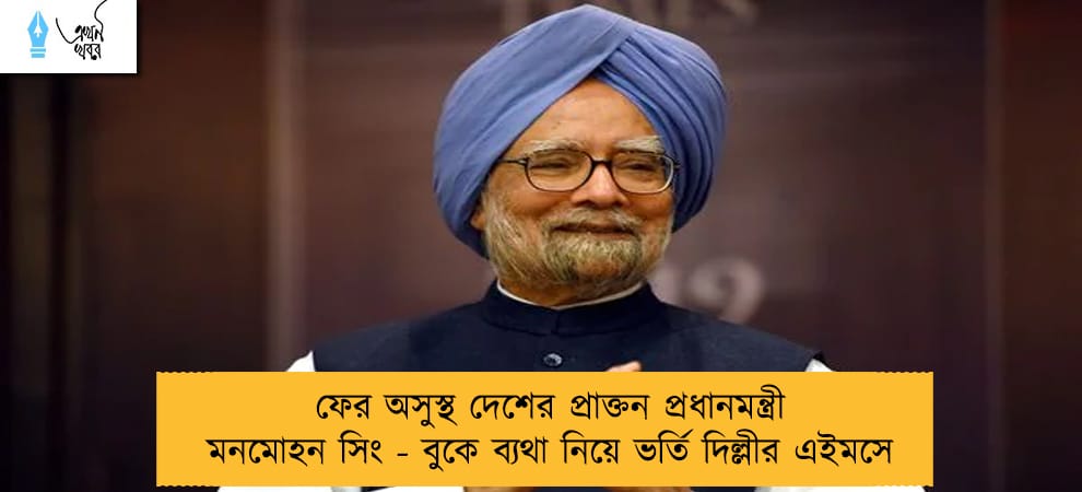 ফের অসুস্থ দেশের প্রাক্তন প্রধানমন্ত্রী মনমোহন সিং - বুকে ব্যথা নিয়ে ভর্তি দিল্লীর এইমসে