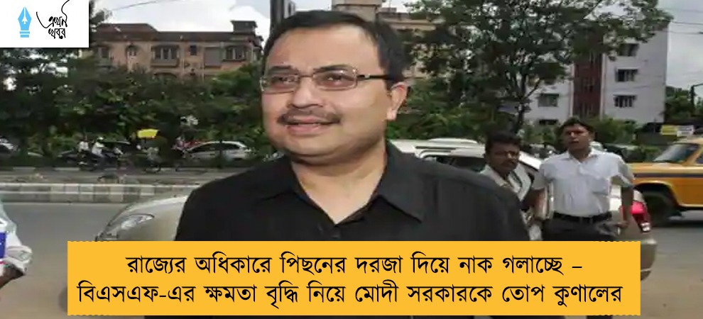 রাজ্যের অধিকারে পিছনের দরজা দিয়ে নাক গলাচ্ছে – বিএসএফ-এর ক্ষমতা বৃদ্ধি নিয়ে মোদী সরকারকে তোপ কুণালের