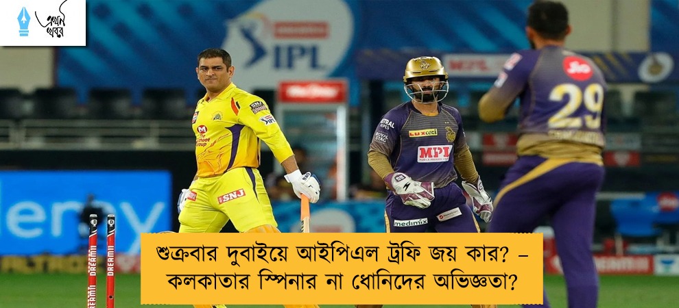 শুক্রবার দুবাইয়ে আইপিএল ট্রফি জয় কার? – কলকাতার স্পিনার না ধোনিদের অভিজ্ঞতা?