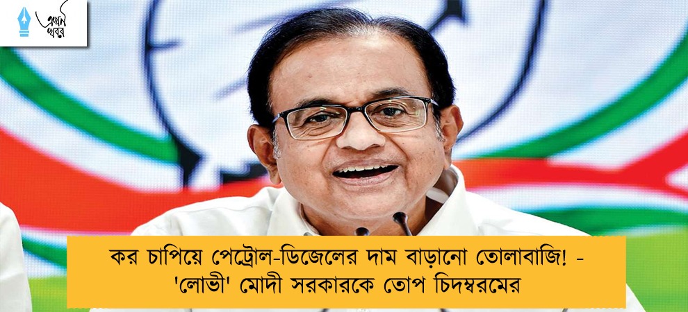 কর চাপিয়ে পেট্রোল-ডিজেলের দাম বাড়ানো  তোলাবাজি! - 'লোভী' মোদী সরকারকে তোপ চিদম্বরমের