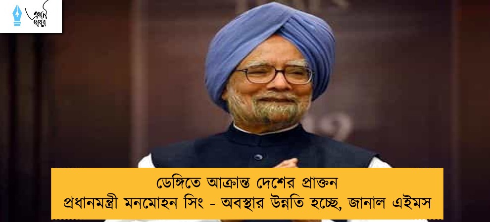 ডেঙ্গিতে আক্রান্ত দেশের প্রাক্তন প্রধানমন্ত্রী মনমোহন সিং - অবস্থার উন্নতি হচ্ছে, জানাল এইমস