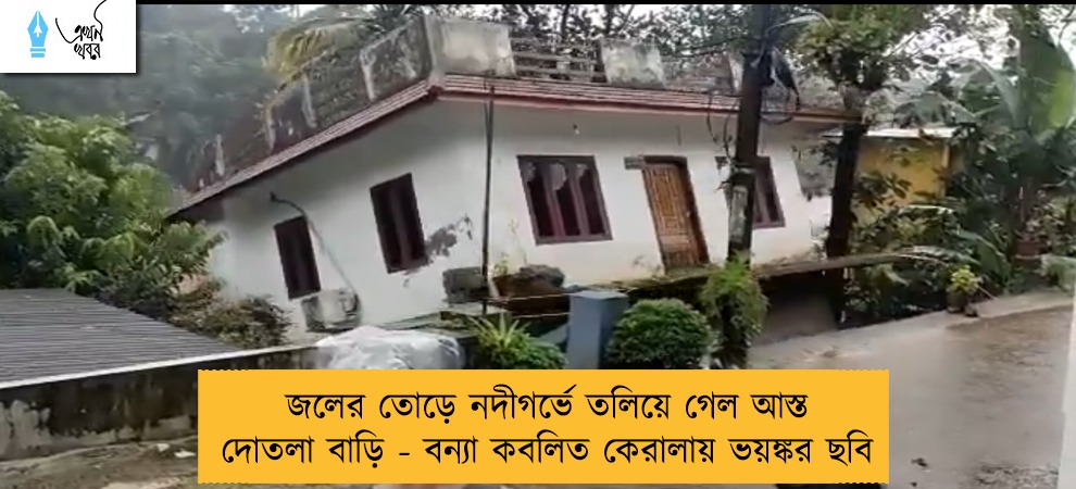 জলের তোড়ে নদীগর্ভে তলিয়ে গেল আস্ত দোতলা বাড়ি - বন্যা কবলিত কেরালায় ভয়ঙ্কর ছবি