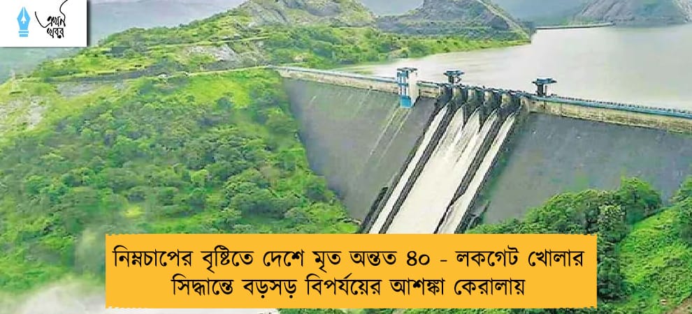 নিম্নচাপের বৃষ্টিতে দেশে মৃত অন্তত ৪০ - লকগেট খোলার সিদ্ধান্তে বড়সড় বিপর্যয়ের আশঙ্কা কেরালায়