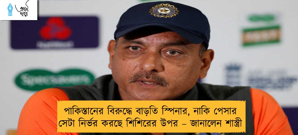 পাকিস্তানের বিরুদ্ধে বাড়তি স্পিনার, নাকি পেসার সেটা নির্ভর করছে শিশিরের উপর – জানালেন শাস্ত্রী