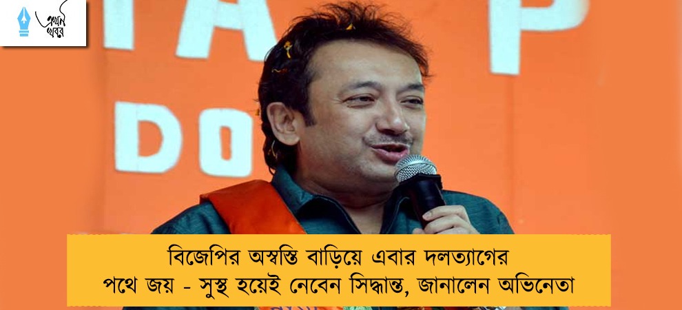 বিজেপির অস্বস্তি বাড়িয়ে এবার দলত্যাগের পথে জয় - সুস্থ হয়েই নেবেন সিদ্ধান্ত, জানালেন অভিনেতা