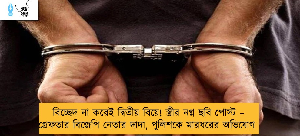 বিচ্ছেদ না করেই দ্বিতীয় বিয়ে! স্ত্রীর নগ্ন ছবি পোস্ট – গ্রেফতার বিজেপি নেতার দাদা, পুলিশকে মারধরের অভিযোগ