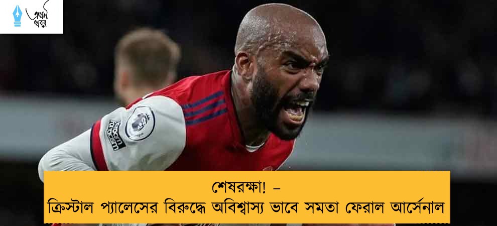 শেষরক্ষা! – ক্রিস্টাল প্যালেসের বিরুদ্ধে অবিশ্বাস্য ভাবে সমতা ফেরাল আর্সেনাল