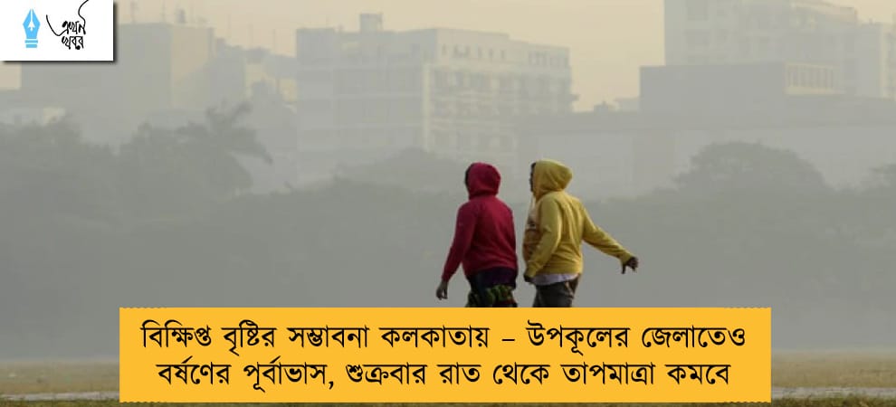 বিক্ষিপ্ত বৃষ্টির সম্ভাবনা কলকাতায় – উপকূলের জেলাতেও বর্ষণের পূর্বাভাস, শুক্রবার রাত থেকে তাপমাত্রা কমবে