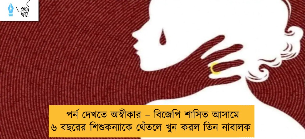 পর্ন দেখতে অস্বীকার – বিজেপি শাসিত আসামে ৬ বছরের শিশুকন্যাকে থেঁতলে খুন করল তিন নাবালক
