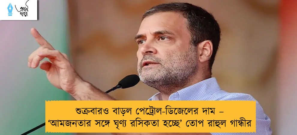শুক্রবারও বাড়ল পেট্রোল-ডিজেলের দাম – ‘আমজনতার সঙ্গে ঘৃণ্য রসিকতা হচ্ছে’ তোপ রাহুল গান্ধীর