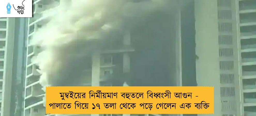 মুম্বইয়ের নির্মীয়মাণ বহুতলে বিধ্বংসী আগুন - পালাতে গিয়ে ১৭ তলা থেকে পড়ে গেলেন এক ব্যক্তি