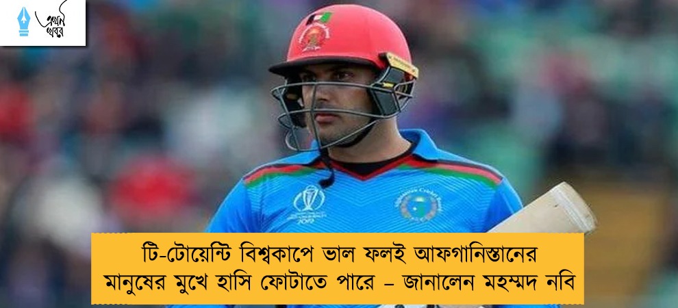টি-টোয়েন্টি বিশ্বকাপে ভাল ফলই আফগানিস্তানের মানুষের মুখে হাসি ফোটাতে পারে – জানালেন মহম্মদ নবি