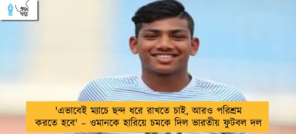 'এভাবেই ম্যাচে ছন্দ ধরে রাখতে চাই, আরও পরিশ্রম করতে হবে' – ওমানকে হারিয়ে চমকে দিল ভারতীয় ফুটবল দল