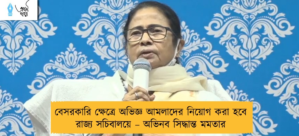 বেসরকারি ক্ষেত্রে অভিজ্ঞ আমলাদের নিয়োগ করা হবে রাজ্য সচিবালয়ে – অভিনব সিদ্ধান্ত মমতার