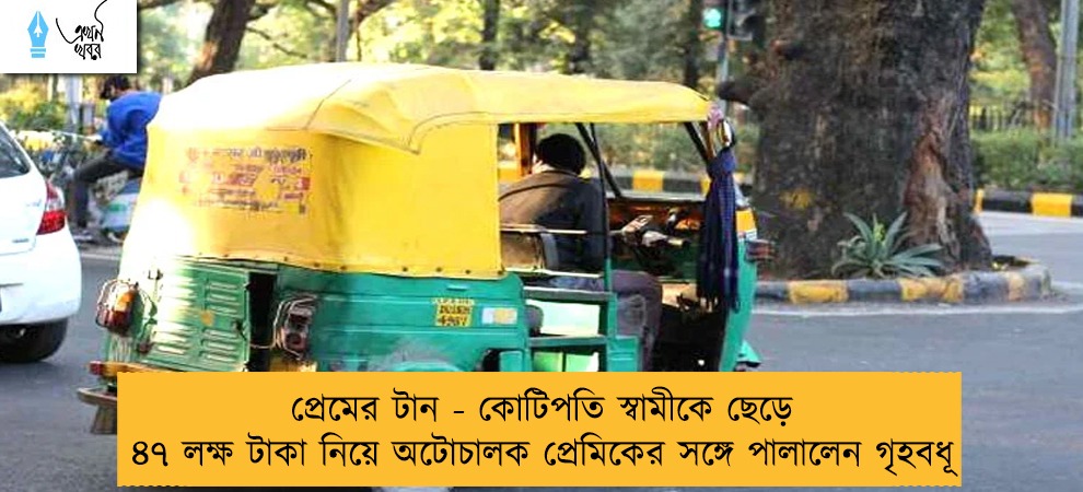প্রেমের টান - কোটিপতি স্বামীকে ছেড়ে ৪৭ লক্ষ টাকা নিয়ে অটোচালক প্রেমিকের সঙ্গে পালালেন গৃহবধূ