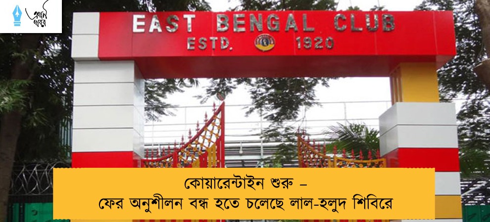 কোয়ারেন্টাইন শুরু – ফের অনুশীলন বন্ধ হতে চলেছে লাল-হলুদ শিবিরে