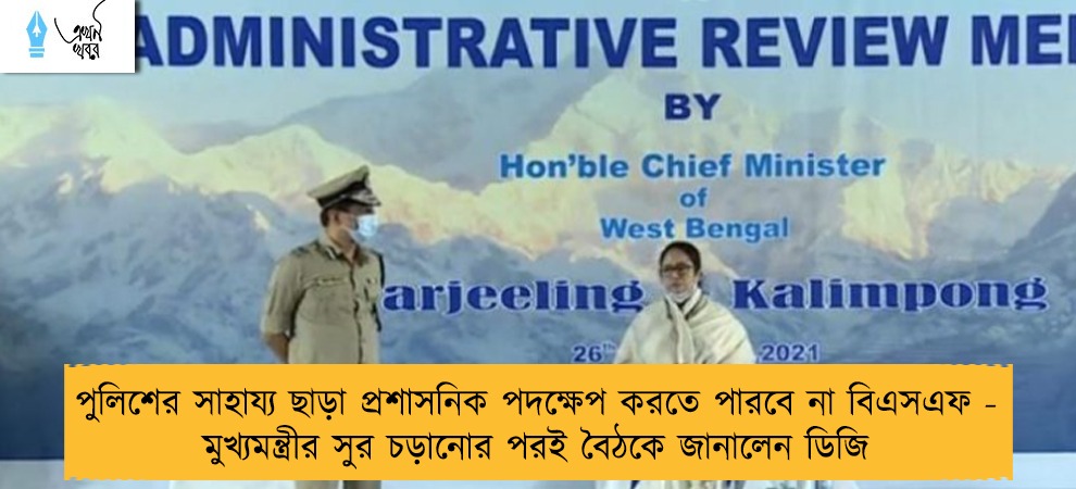 পুলিশের সাহায্য ছাড়া প্রশাসনিক পদক্ষেপ করতে পারবে না বিএসএফ - মুখ্যমন্ত্রীর সুর চড়ানোর পরই বৈঠকে জানালেন ডিজি