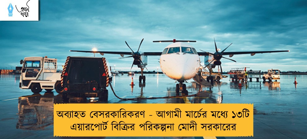 অব্যাহত বেসরকারিকরণ - আগামী মার্চের মধ্যে ১৩টি এয়ারপোর্ট বিক্রির পরিকল্পনা মোদী সরকারের