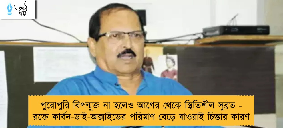 পুরোপুরি বিপন্মুক্ত না হলেও আগের থেকে স্থিতিশীল সুব্রত - রক্তে কার্বন-ডাই-অক্সাইডের পরিমাণ বেড়ে যাওয়াই চিন্তার কারণ