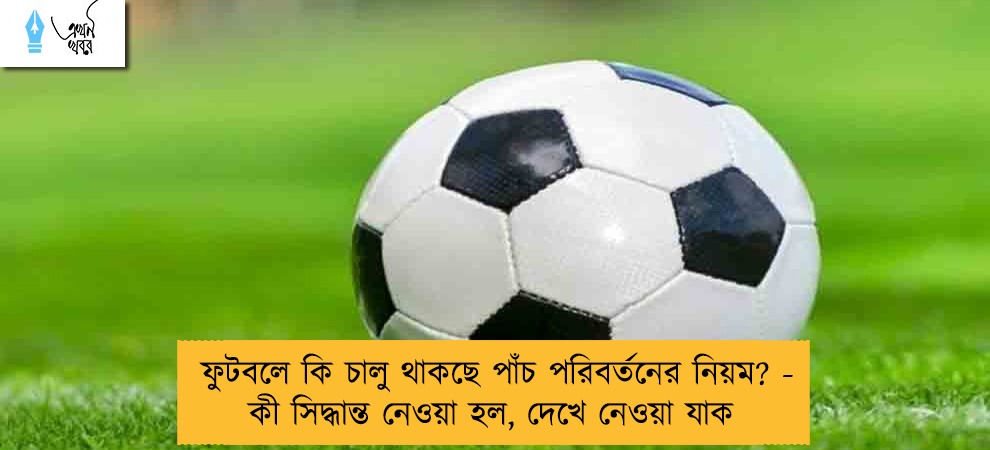 ফুটবলে কি চালু থাকছে পাঁচ পরিবর্তনের নিয়ম? - কী সিদ্ধান্ত হল, দেখে নেওয়া যাক