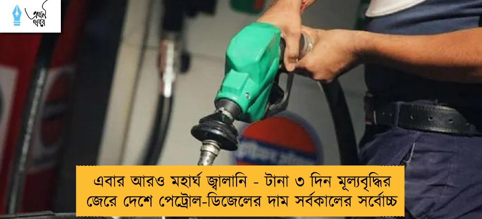 এবার আরও মহার্ঘ জ্বালানি - টানা ৩ দিন মূল্যবৃদ্ধির জেরে দেশে পেট্রোল-ডিজেলের দাম সর্বকালের সর্বোচ্চ