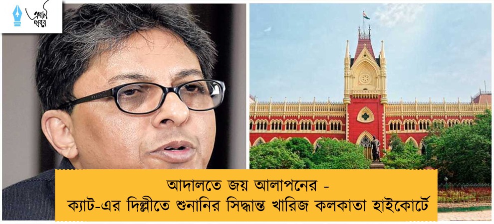 আদালতে জয় আলাপনের - ক্যাট-এর দিল্লীতে শুনানির সিদ্ধান্ত খারিজ কলকাতা হাইকোর্টে