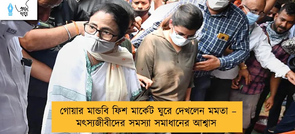 গোয়ার মান্ডবি ফিশ মার্কেট ঘুরে দেখলেন মমতা – মৎস্যজীবীদের সমস্যা সমাধানের আশ্বাস