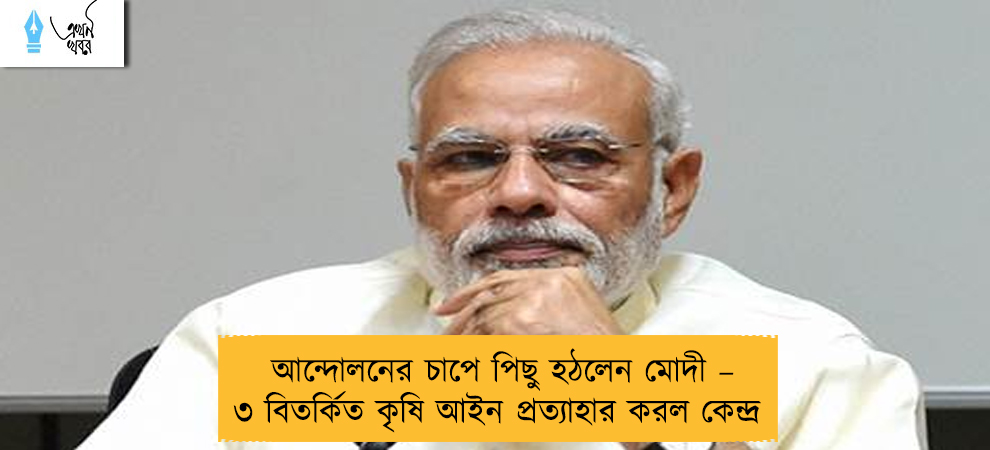 আন্দোলনের চাপে পিছু হঠলেন মোদী – ৩ বিতর্কিত কৃষি আইন প্রত্যাহার করল কেন্দ্র