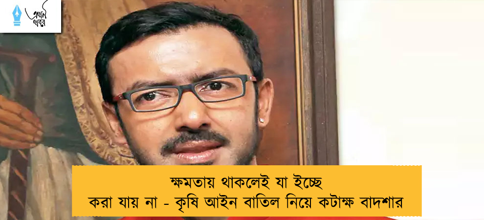 ক্ষমতায় থাকলেই যা ইচ্ছে করা যায় না - কৃষি আইন বাতিল নিয়ে কটাক্ষ বাদশার