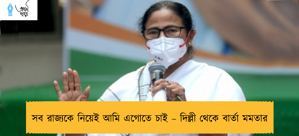 সব রাজ্যকে নিয়েই আমি এগোতে চাই – দিল্লী থেকে বার্তা মমতার