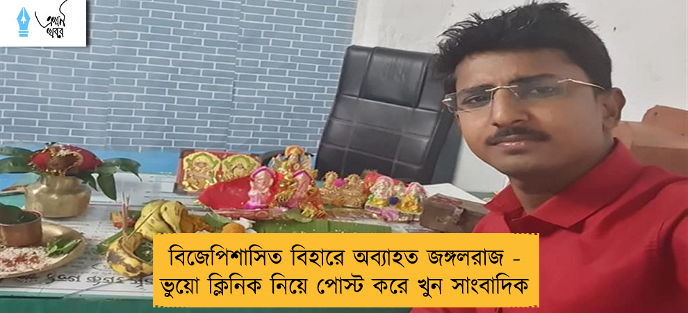 বিজেপিশাসিত বিহারে অব্যাহত জঙ্গলরাজ - ভুয়ো ক্লিনিক নিয়ে পোস্ট করে খুন সাংবাদিক