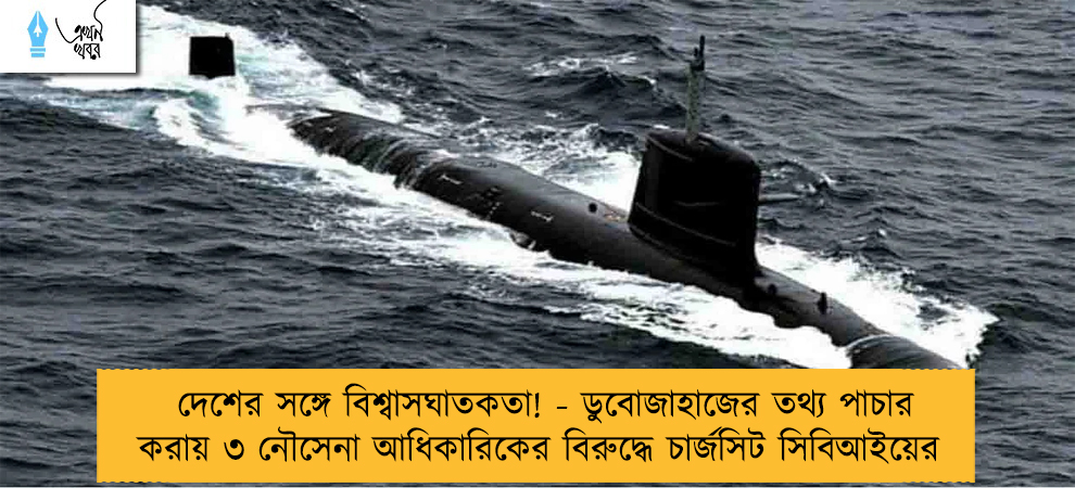 দেশের সঙ্গে বিশ্বাসঘাতকতা! - ডুবোজাহাজের তথ্য পাচার করায় ৩ নৌসেনা আধিকারিকের বিরুদ্ধে চার্জসিট সিবিআইয়ের