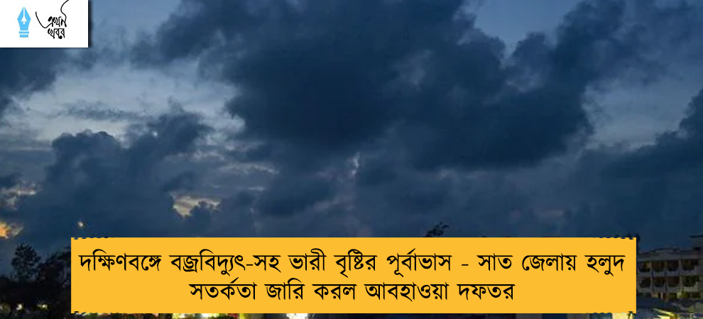 দক্ষিণবঙ্গে বজ্রবিদ্যুৎ-সহ ভারী বৃষ্টির পূর্বাভাস - সাত জেলায় হলুদ সতর্কতা জারি করল আবহাওয়া দফতর