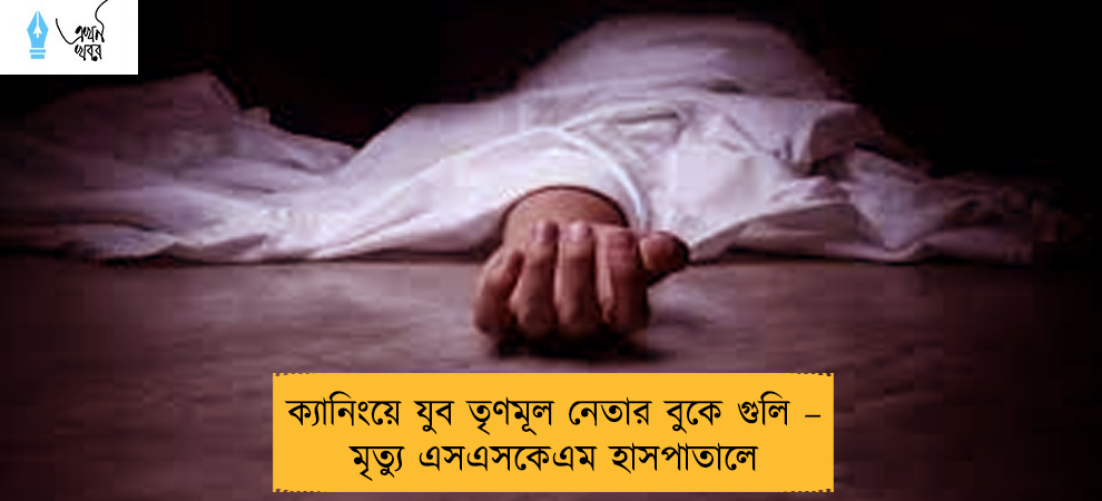 ক্যানিংয়ে যুব তৃণমূল নেতার বুকে গুলি – মৃত্যু এসএসকেএম হাসপাতালে