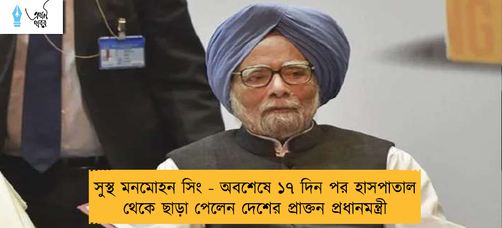 সুস্থ মনমোহন সিং - অবশেষে ১৭ দিন পর হাসপাতাল থেকে ছাড়া পেলেন দেশের প্রাক্তন প্রধানমন্ত্রী