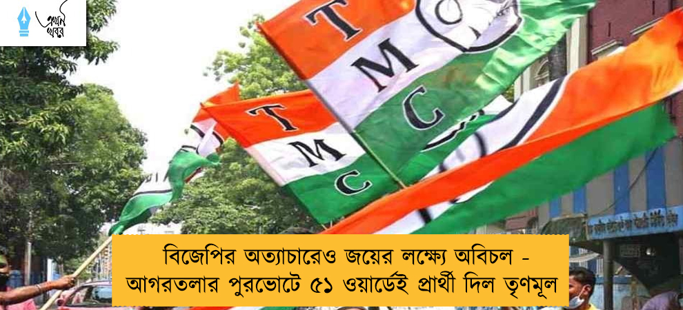 বিজেপির অত্যাচারেও জয়ের লক্ষ্যে অবিচল - আগরতলার পুরভোটে ৫১ ওয়ার্ডেই প্রার্থী দিল তৃণমূল