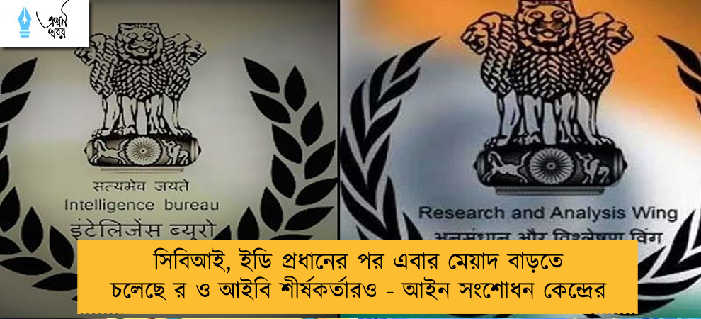 সিবিআই, ইডি প্রধানের পর এবার মেয়াদ বাড়তে চলেছে র ও আইবি শীর্ষকর্তারও - আইন সংশোধন কেন্দ্রের