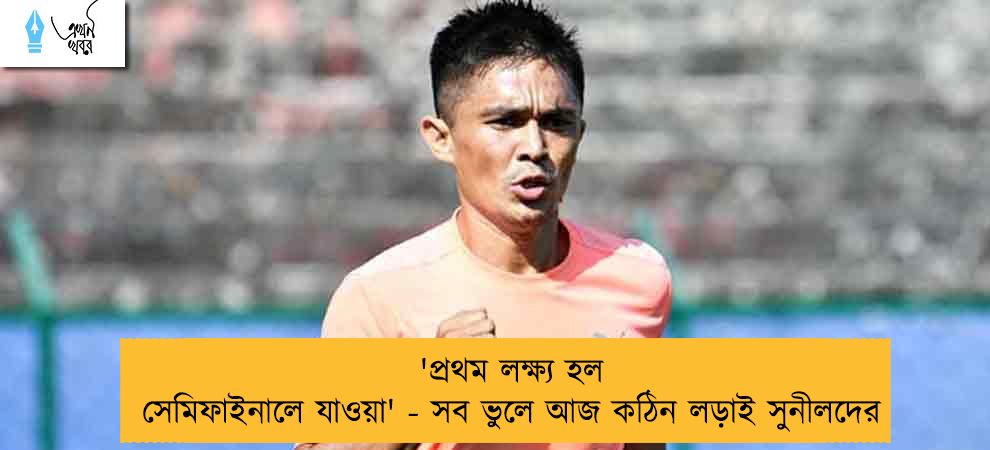 'প্রথম লক্ষ্য হল সেমিফাইনালে যাওয়া' - সব ভুলে আজ কঠিন লড়াই সুনীলদের